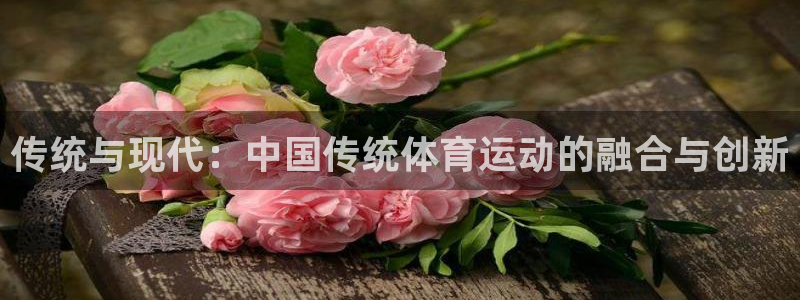 注册MK体育官方正版app:传统与现代:中国传统体育运动的融